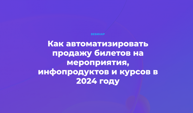 Как автоматизировать продажу билетов на мероприятия, инфопродуктов и курсов в 2024 году